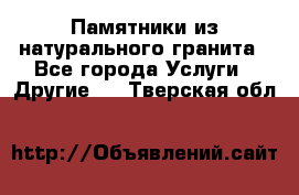 Памятники из натурального гранита - Все города Услуги » Другие   . Тверская обл.